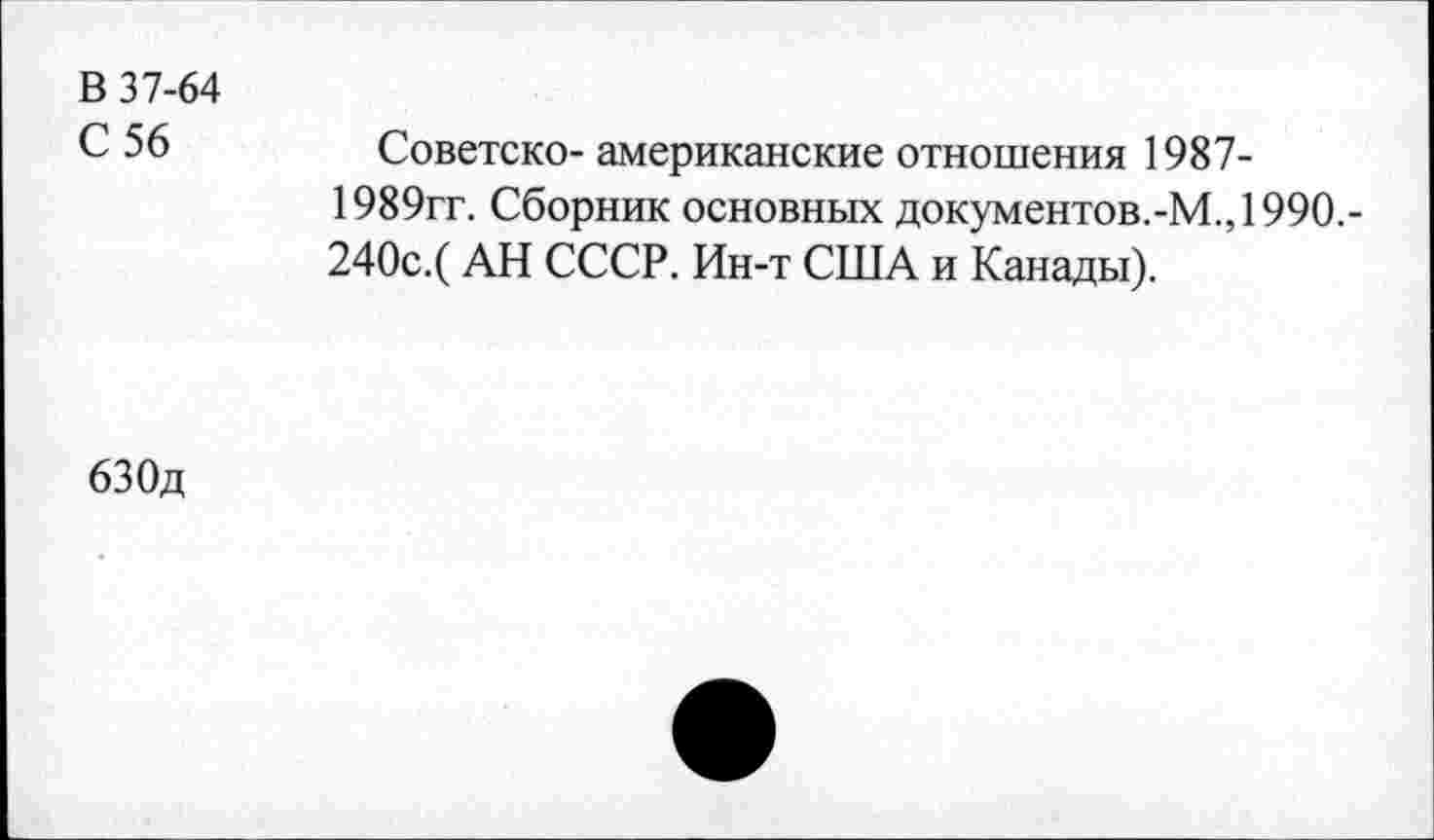 ﻿В 37-64
С 56
Советско- американские отношения 1987-1989гг. Сборник основных документов.-М.,1990.-240с.(АН СССР. Ин-т США и Канады).
бЗОд